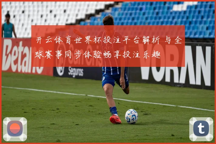 开云体育世界杯投注平台解析 与全球赛事同步体验畅享投注乐趣