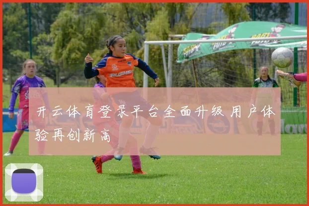 开云体育登录平台全面升级 用户体验再创新高